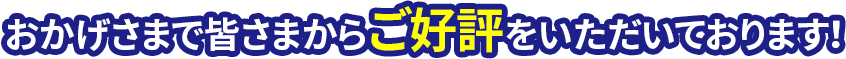 おかげさまで皆さまからご好評をいただいております！