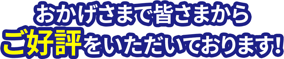 おかげさまで皆さまからご好評をいただいております！