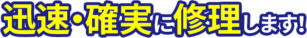 迅速・確実に修理します！